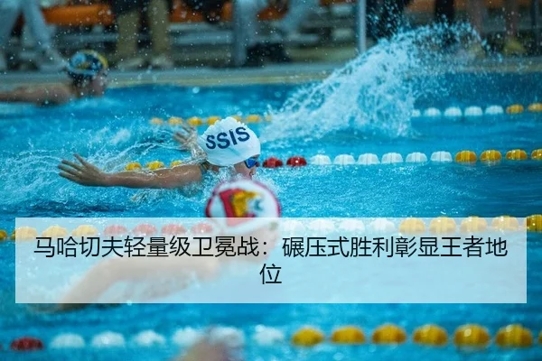 马哈切夫轻量级卫冕战：碾压式胜利彰显王者地位