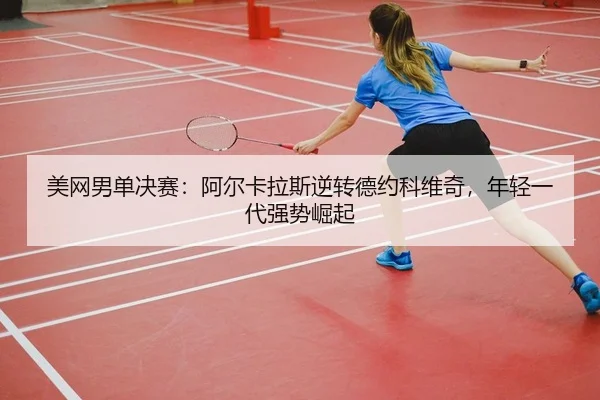 美网男单决赛：阿尔卡拉斯逆转德约科维奇，年轻一代强势崛起